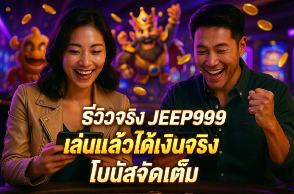 รีวิวจริง JEEP999 เล่นแล้วได้เงินจริง โบนัสจัดเต็ม